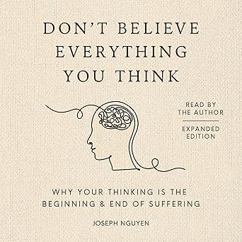 Don't Believe Everything You Think: Why Your Thinking Is The Beginning & End Of Suffering (Beyond Suffering)